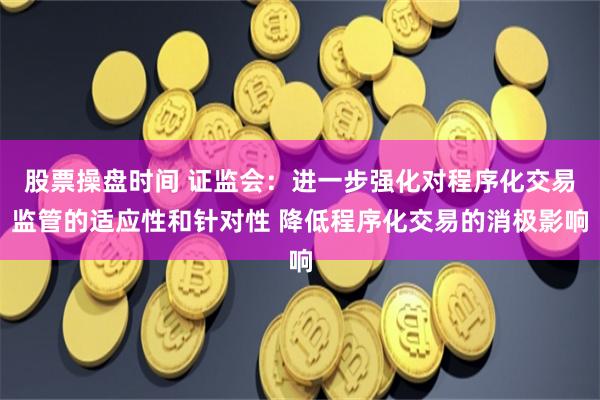 股票操盘时间 证监会：进一步强化对程序化交易监管的适应性和针对性 降低程序化交易的消极影响