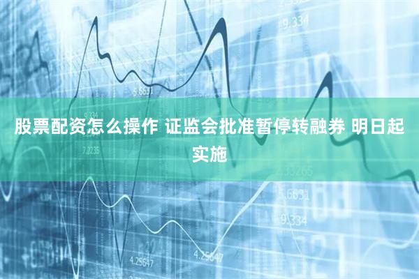 股票配资怎么操作 证监会批准暂停转融券 明日起实施