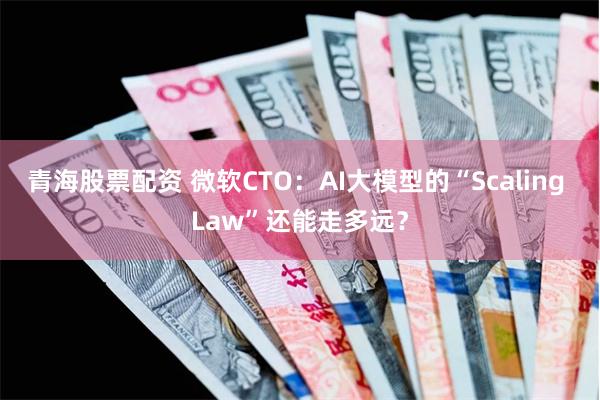 青海股票配资 微软CTO：AI大模型的“Scaling Law”还能走多远？