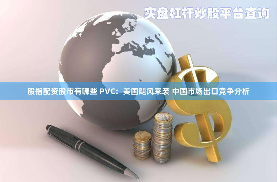 股指配资股市有哪些 PVC：美国飓风来袭 中国市场出口竞争分析