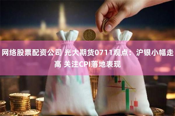 网络股票配资公司 光大期货0711观点：沪银小幅走高 关注CPI落地表现