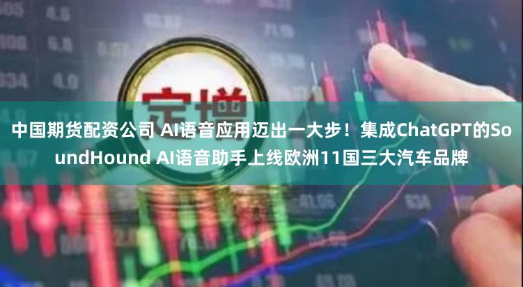 中国期货配资公司 AI语音应用迈出一大步！集成ChatGPT的SoundHound AI语音助手上线欧洲11国三大汽车品牌