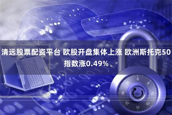 清远股票配资平台 欧股开盘集体上涨 欧洲斯托克50指数涨0.49%