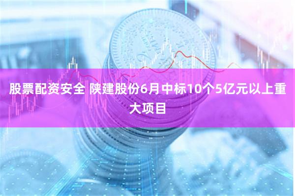 股票配资安全 陕建股份6月中标10个5亿元以上重大项目