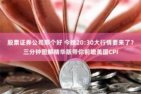 股票证券公司那个好 今晚20:30大行情要来了？三分钟图解精华版带你前瞻美国CPI