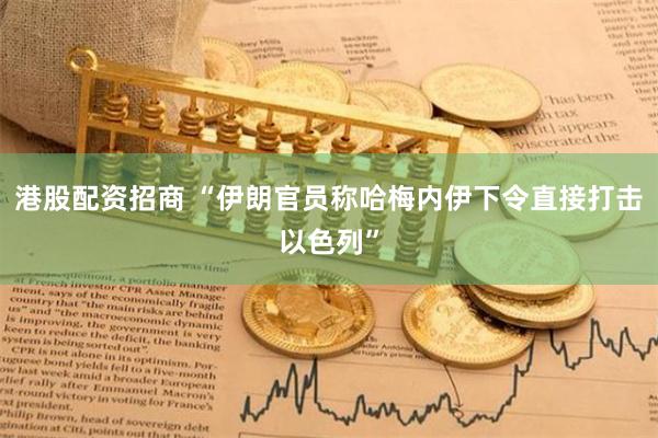 港股配资招商 “伊朗官员称哈梅内伊下令直接打击以色列”