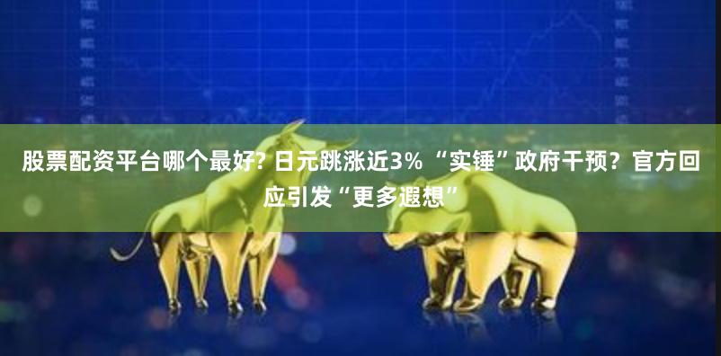 股票配资平台哪个最好? 日元跳涨近3% “实锤”政府干预？官方回应引发“更多遐想”