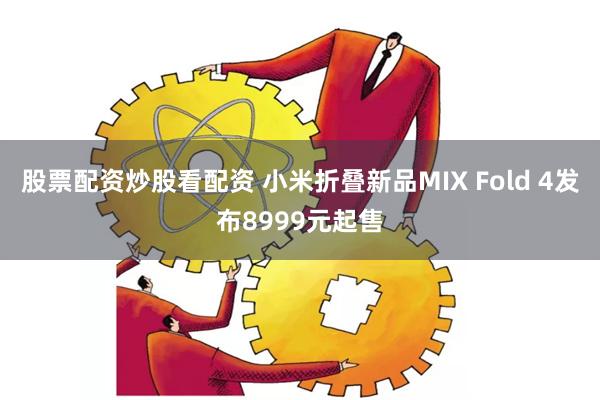 股票配资炒股看配资 小米折叠新品MIX Fold 4发布8999元起售