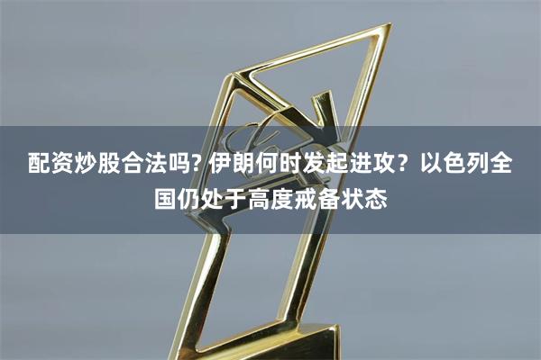 配资炒股合法吗? 伊朗何时发起进攻？以色列全国仍处于高度戒备状态