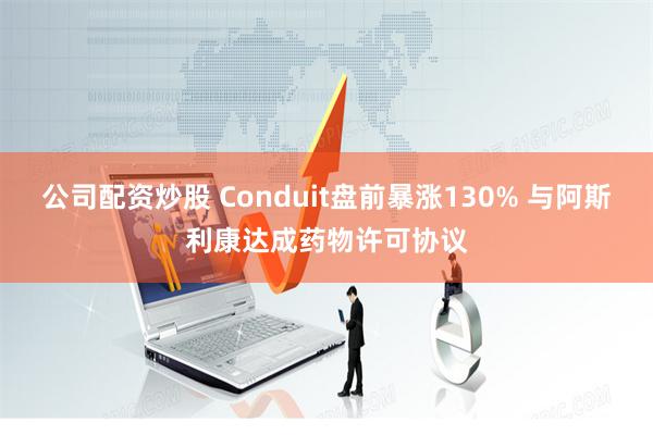 公司配资炒股 Conduit盘前暴涨130% 与阿斯利康达成药物许可协议