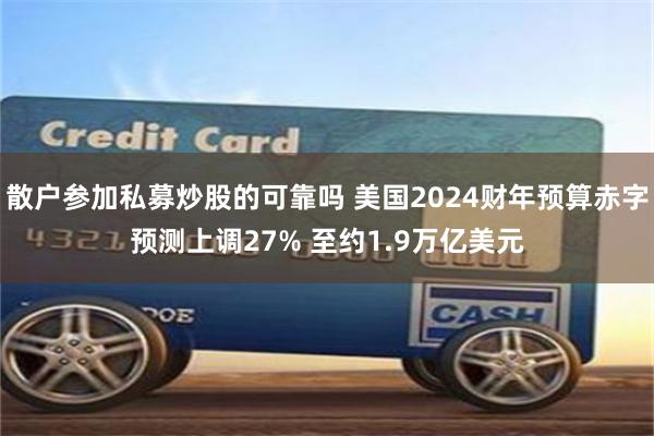 散户参加私募炒股的可靠吗 美国2024财年预算赤字预测上调27% 至约1.9万亿美元