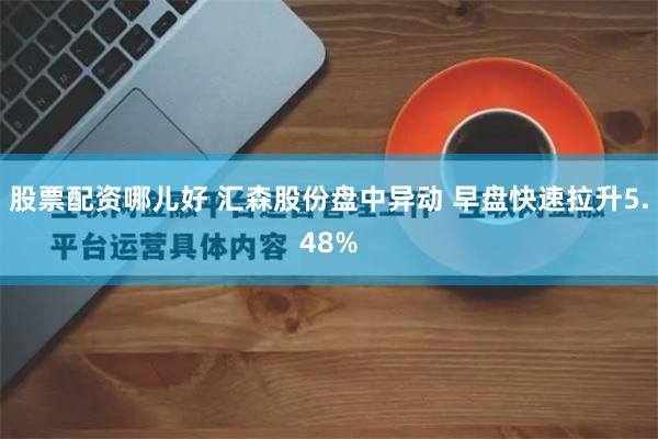 股票配资哪儿好 汇森股份盘中异动 早盘快速拉升5.48%