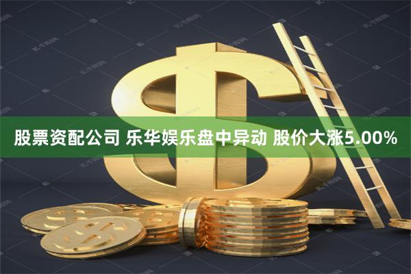 股票资配公司 乐华娱乐盘中异动 股价大涨5.00%