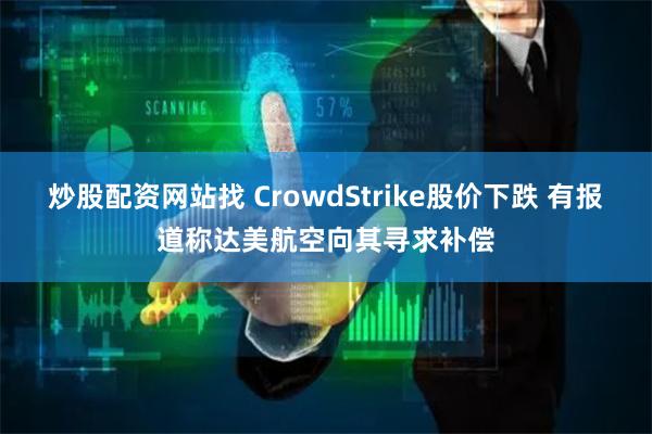 炒股配资网站找 CrowdStrike股价下跌 有报道称达美航空向其寻求补偿