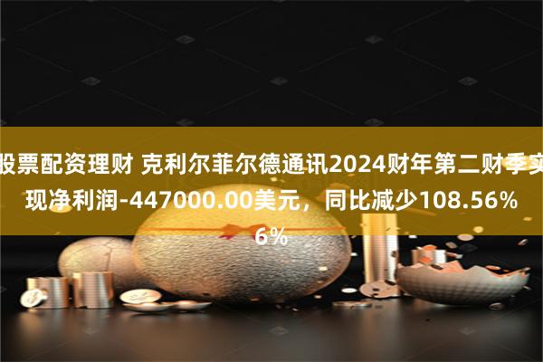 股票配资理财 克利尔菲尔德通讯2024财年第二财季实现净利润-447000.00美元，同比减少108.56%