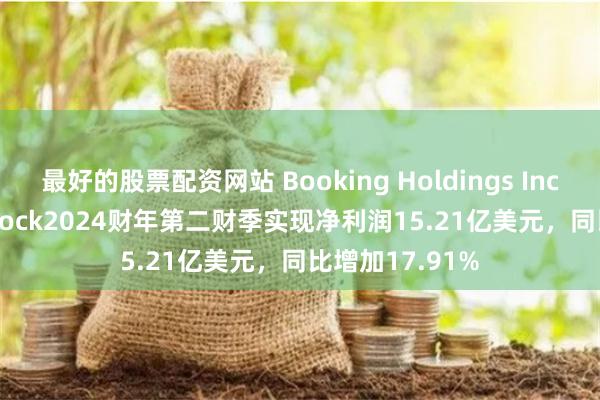 最好的股票配资网站 Booking Holdings Inc. Common Stock2024财年第二财季实现净利润15.21亿美元，同比增加17.91%