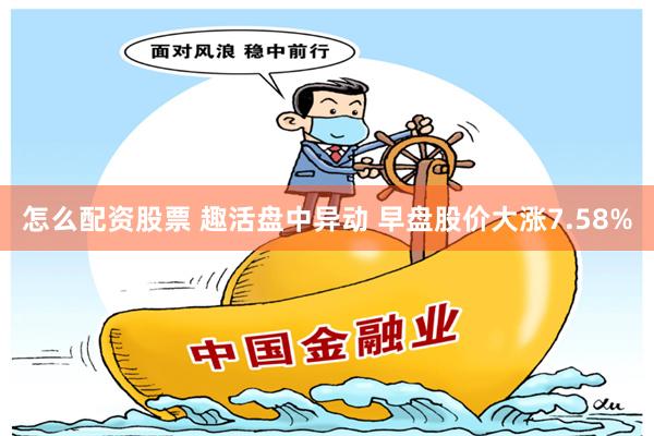 怎么配资股票 趣活盘中异动 早盘股价大涨7.58%