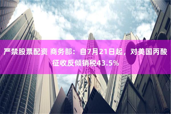 严禁股票配资 商务部：自7月21日起，对美国丙酸征收反倾销税43.5%