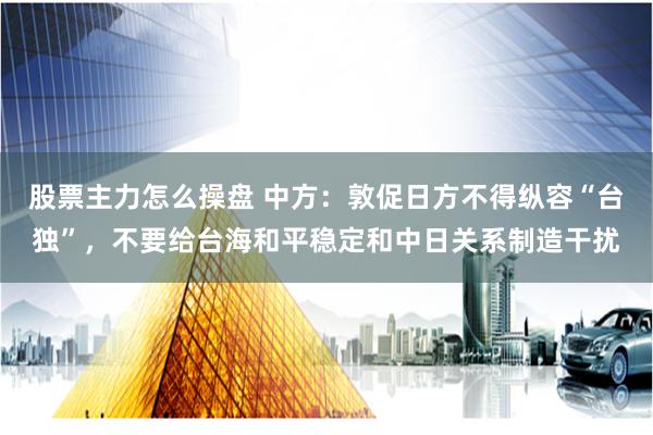 股票主力怎么操盘 中方：敦促日方不得纵容“台独”，不要给台海和平稳定和中日关系制造干扰