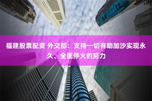 福建股票配资 外交部：支持一切有助加沙实现永久、全面停火的努力