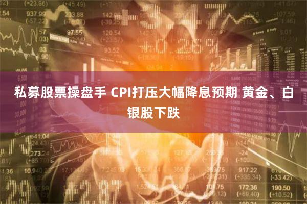 私募股票操盘手 CPI打压大幅降息预期 黄金、白银股下跌