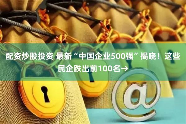 配资炒股投资 最新“中国企业500强”揭晓！这些民企跌出前100名→