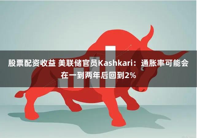 股票配资收益 美联储官员Kashkari：通胀率可能会在一到两年后回到2%