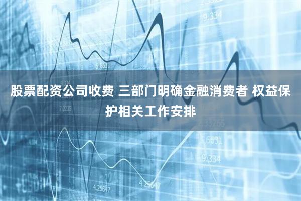 股票配资公司收费 三部门明确金融消费者 权益保护相关工作安排