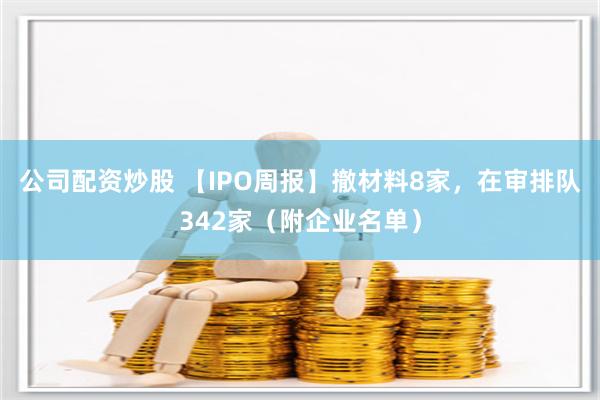 公司配资炒股 【IPO周报】撤材料8家，在审排队342家（附企业名单）