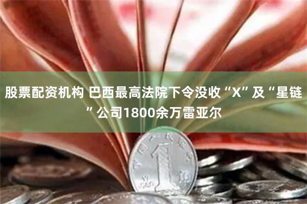 股票配资机构 巴西最高法院下令没收“X”及“星链”公司1800余万雷亚尔