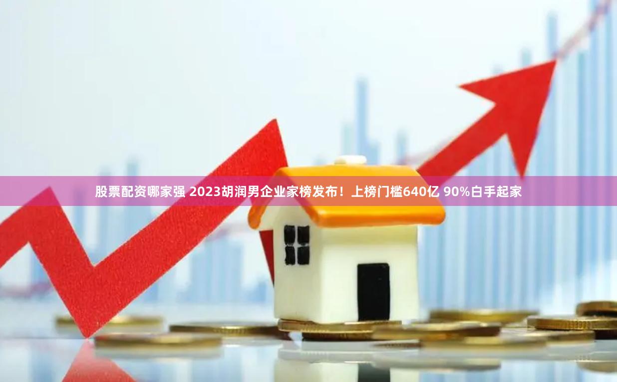 股票配资哪家强 2023胡润男企业家榜发布！上榜门槛640亿 90%白手起家