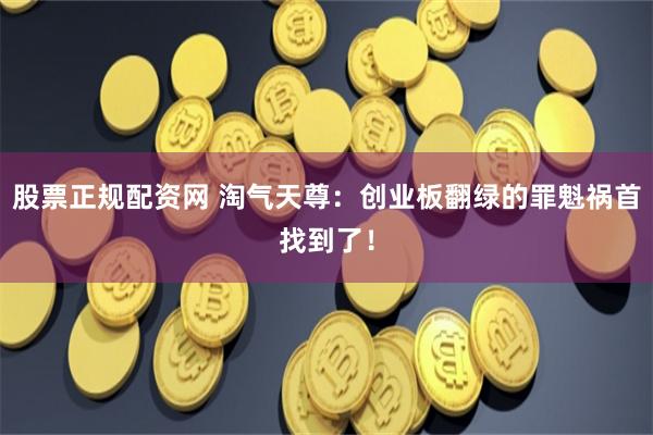 股票正规配资网 淘气天尊：创业板翻绿的罪魁祸首找到了！