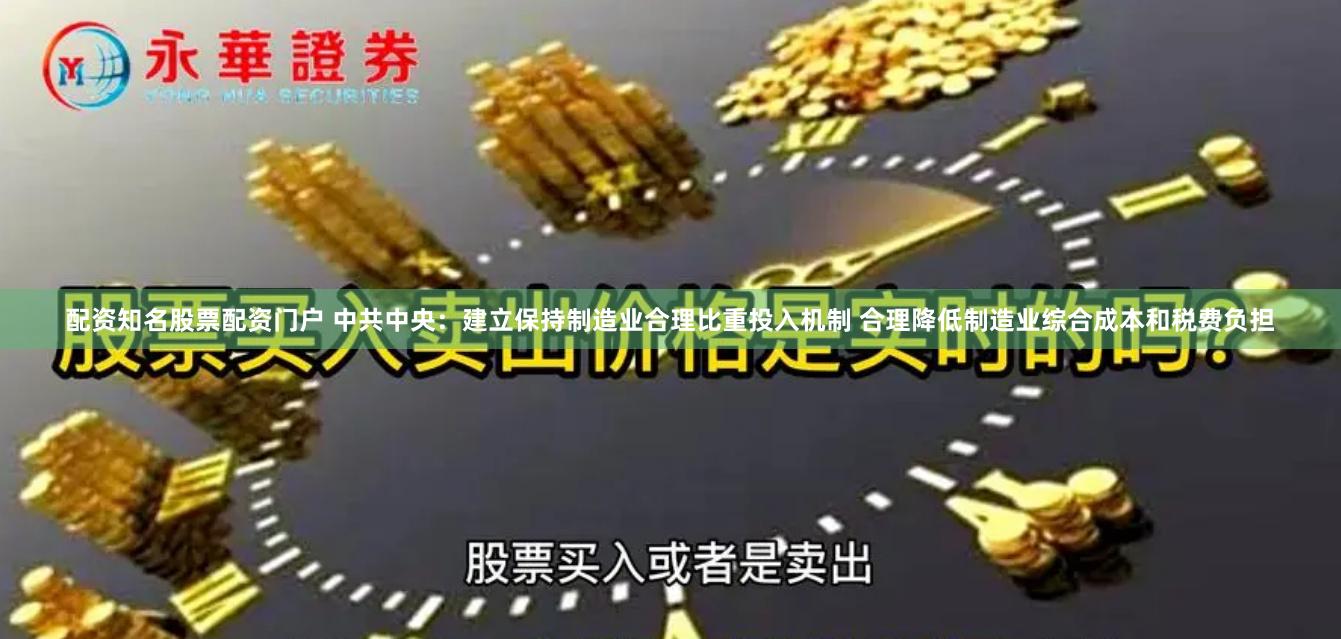 配资知名股票配资门户 中共中央：建立保持制造业合理比重投入机制 合理降低制造业综合成本和税费负担