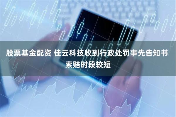 股票基金配资 佳云科技收到行政处罚事先告知书 索赔时段较短