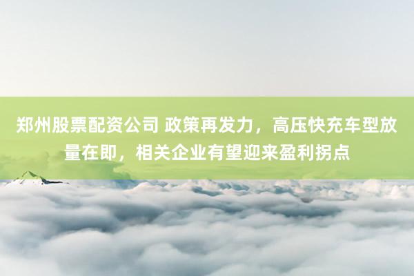 郑州股票配资公司 政策再发力，高压快充车型放量在即，相关企业有望迎来盈利拐点