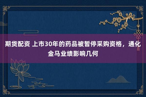 期货配资 上市30年的药品被暂停采购资格，通化金马业绩影响几何