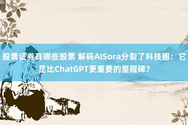 股票证券有哪些股票 解码AISora分裂了科技圈：它是比ChatGPT更重要的里程碑？