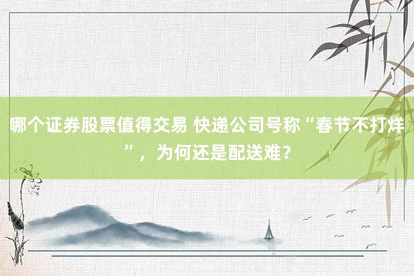 哪个证券股票值得交易 快递公司号称“春节不打烊”，为何还是配送难？