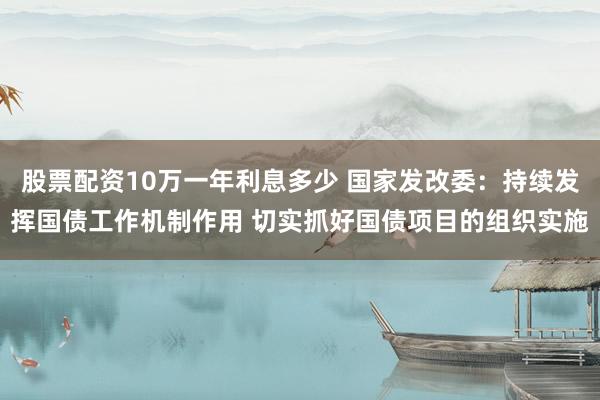 股票配资10万一年利息多少 国家发改委：持续发挥国债工作机制作用 切实抓好国债项目的组织实施