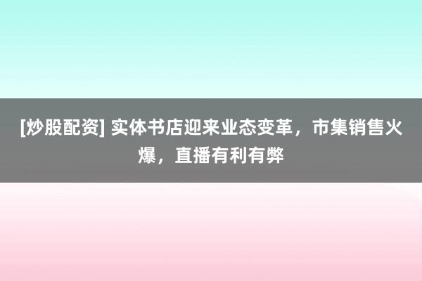 [炒股配资] 实体书店迎来业态变革，市集销售火爆，直播有利有弊