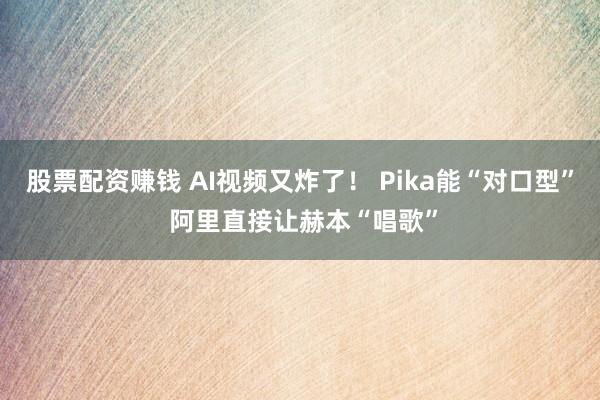 股票配资赚钱 AI视频又炸了！ Pika能“对口型” 阿里直接让赫本“唱歌”