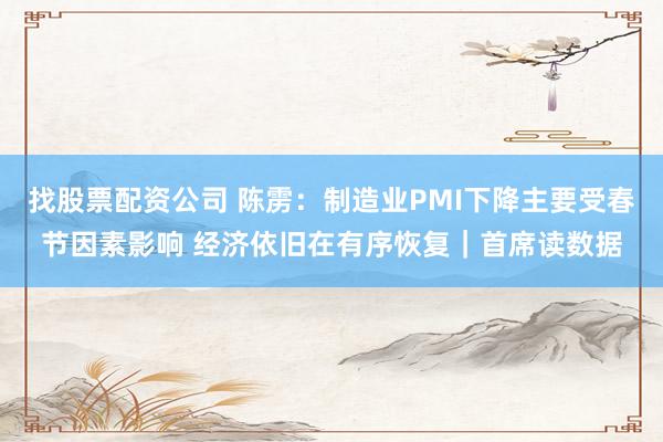 找股票配资公司 陈雳：制造业PMI下降主要受春节因素影响 经济依旧在有序恢复｜首席读数据