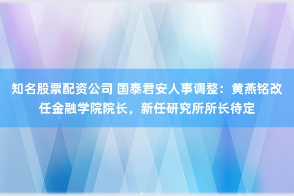 知名股票配资公司 国泰君安人事调整：黄燕铭改任金融学院院长，新任研究所所长待定