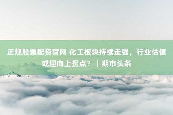 正规股票配资官网 化工板块持续走强，行业估值或迎向上拐点？｜期市头条