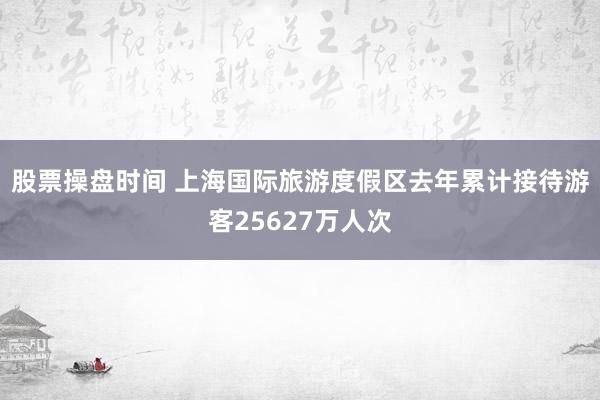 股票操盘时间 上海国际旅游度假区去年累计接待游客25627万人次