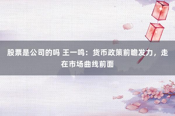 股票是公司的吗 王一鸣：货币政策前瞻发力，走在市场曲线前面