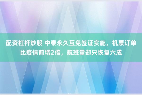 配资杠杆炒股 中泰永久互免签证实施，机票订单比疫情前增2倍，航班量却只恢复六成