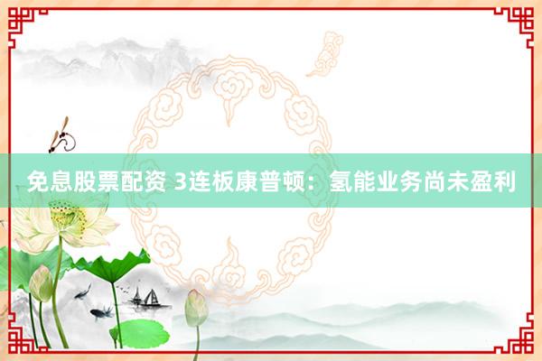 免息股票配资 3连板康普顿：氢能业务尚未盈利