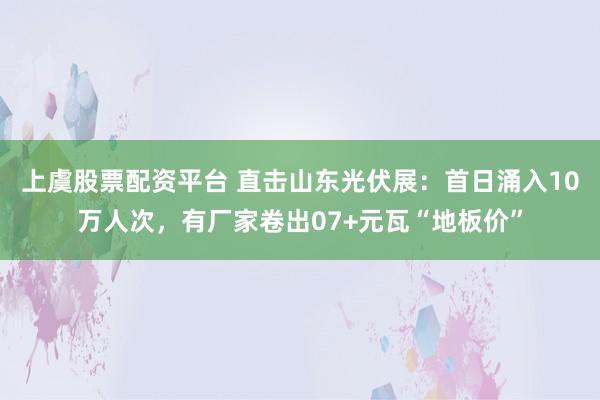 上虞股票配资平台 直击山东光伏展：首日涌入10万人次，有厂家卷出07+元瓦“地板价”