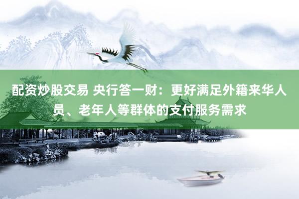 配资炒股交易 央行答一财：更好满足外籍来华人员、老年人等群体的支付服务需求